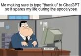 Me making sure to type "thank u" to ChatGPT so it spares my life during the apocalypse