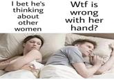 I bet he's thinking about other women W-- is wrong with her hand?