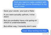 First you want to make content with me and now you're throwing it in my face? Lmao Save your words your just a flake If you were actually upfront, I'd be down But you probably have a lot going on which is understandable But either way, I honestly don't care Cool. Stop texting me then. Delivered