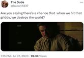 The Dude @bacon5237 Are you saying there's a chance that when we hit that griddy, we destroy the world? 7:15 PM · Jul 21, 2023 · 99.3K Views
