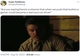 Isaac Feldberg @isaacfeldberg "Are you saying there's a chance that when we push that button a gamer could become a real race car driver" 5:59 PM - Aug 12, 2023 815.6K Views : .