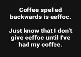 Coffee spelled backwards is eeffoc. Just know that I don't give eeffoc until I've had my coffee.