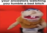 your ancestors watching you fumble a bad bitch