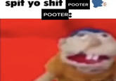 spit yo s--- POOTER POOTERS