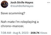 Josh Strife Hayes @JoshStrifeHayes Save scumming? Nah mate I'm roleplaying a chrono-mancer. 7:38 AM - Aug 8, 2023 · 208.7K Views
