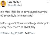 Luke Plunkett @LukePlunkett me: man, i feel like im save scumming every 90 seconds, is this necessary? baldurs gate 3: *does something catastrophic every 65 seconds* oh absolutely 12:05 AM. Aug 10, 2023 · 84K Views