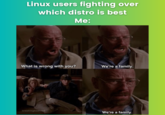 Linux users fighting over which distro is best Me: What is wrong with you? breakingbadfeed We're a family. We're a family.