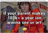 15 if your parent makes 100k+ a year ion wanna see ur art if your parents are written in blue in wikipedia ion care about your music