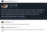 powerfulwizard Follow pj evans @pjayevans Cars have windows and can move. Houses have windows and can't move. So It's not the windows that make the car go, It's something else entirely 21:30 09 Mar 21. Twitter for iPhone gelledegg Follow this is what ancient greek philosophy is like airyairyaucontraire Follow Diogenes driving a mobile home into the symposium to ruin Plato's day.