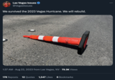 Las Vegas Issues @VegasIssues We survived the 2023 Vegas Hurricane. We will rebuild. 1:37 AM. Aug 22, 2023 from Las Vegas, NV. 79.3K Views 178 Reposts 12 Quotes 1,547 Likes 6 Bookmarks :