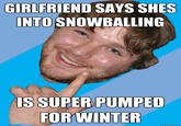 GIRLFRIEND SAYS SHES INTO SNOWBALLING IS SUPER PUMPED FOR WINTER quickmeme.com