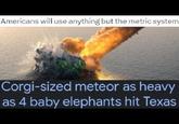 Americans will use anything but the metric system Corgi-sized meteor as heavy as 4 baby elephants hit Texas