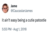 Jame @CaucasianJames it ain't easy being a cutie patootie 5:55 PM. Aug 1, 2018
