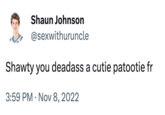 Shaun Johnson @sexwithuruncle Shawty you deadass a cutie patootie fr 3:59 PM Nov 8, 2022