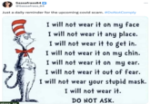 Sassafrass84 @Sassafrass_84 Just a daily reminder for the upcoming covid scam. #DoNotComply safrass 84 I will not wear it on my face I will not wear it any place. I will not wear it to get in. I will not wear it on my chin. I will not wear it on my ear. I will not wear it out of fear. : I will not wear your stupid mask. I will not wear it. DO NOT ASK.
