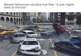 street takeover was a movie Street takeover dudes be like "Last night was a movie"