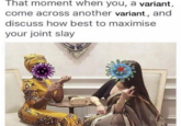 That moment when you, a variant, come across another variant, and discuss how best to maximise your joint slay