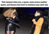 That moment when you, a queen, come across another queen, and discuss how best to maximize your joint slay