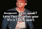 August next week? time flies by when your life is falling apart