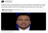 David Simon @AoDespair Professionally, I know this as the "oh s---, what am I doing with my face, I need to do something different because of the line I just read" look. Not sure about politics, but in our industry, there would be no call-back. Keith Edwards @keithedwards. 17h This man is in PAIN 0:01 ... 11:10 AM. Aug 24, 2023