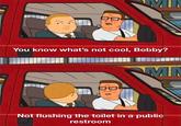 You know what's not cool, Bobby? MN Not flushing the toilet in a public restroom