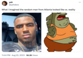 yah @yahdera What i imagined the random man from Atlanta looked like vs. reality O 11:44 PM. Aug 22, 2023 56.2K Views .