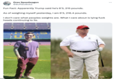 A real 6'3" guy Oreo Speedwagon @BuffaloBobZ Fun Fact: Apparently Trump said he's 6'3, 215 pounds. As of weighing myself yesterday, I am 6'3, 216.4 pounds. I don't care what peoples weights are. What I care about is lying f--- heads continuing to lie. Site :