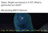 Team: Alright we forced 4-4 OT. What's gonna be our strat? Me picking M870 Recruit: I may not have a brain, gentlemen, but I have an idea.