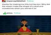 No Reason imperceptiblethot Follow thanks for making me this hot tea bro. Why did the steam make the shape of a skull and crossbones when you stirred it lol yimra Follow
