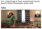 It's time for a speed run | /r/memes A.I. claiming it has watched more p--- than humans ever will Me: C d 13 E BAL 3 n 12 Are you challenging me? Ave Chat 328