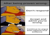 After being proven wrong: Don't respond Accept and admit you're wrong Continue to argue even against true evidence