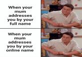 When your mum addresses you by your full name When your mum addresses you by your online name W