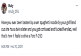 Ruby @ruby_bhill : Have you ever been beaten by a wet spaghetti noodle by your girlfriend cuz she has a twin sister and you got confused and f----- her dad, well that's how it feels to drive a Ford F-250 9:28 AM Feb 20, 2021