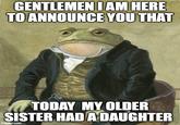 GENTLEMEN I AM HERE TO ANNOUNCE YOU THAT TODAY MY OLDER SISTER HAD A DAUGHTER imgflip.com