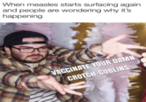 When measles starts surfacing again and people are wondering why it's happening VACCINATE YOUR DAMN CROTCH-GOBLINS