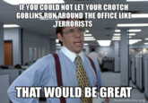 IF YOU COULD NOT LET YOUR CROTCH GOBLINS RUN AROUND THE OFFICE LIKE TERRORISTS THAT WOULD BE GREAT makeameme.org