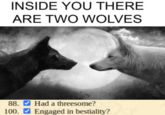 INSIDE YOU THERE ARE TWO WOLVES 88. Had a threesome? 100.✔ Engaged in b---------?
