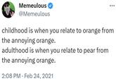 Memeulous @Memeulous childhood is when you relate to orange from the annoying orange. adulthood is when you relate to pear from the annoying orange. 2:08 PM Feb 24, 2021