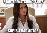 STARTED WATCHING 'SUITS SHE IS A BAD ACTOR