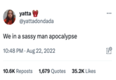 yatta @yattadondada We in a sassy man apocalypse 10:48 PM. Aug 22, 2022 10.6K Reposts 1,679 Quotes 35.2K Likes