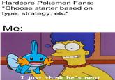 Hardcore Pokemon Fans: *Choose starter based on type, strategy, etc* Me: I just think he's neat