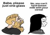 Babe, please just one glass IM No, you can't have breast milk with your cereal