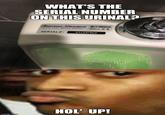 imgflip.com WHAT'S THE SERIAL NUMBER ON THIS URINAL? American Standard Style That Works Better SERIAL#: 4U2PN2 CE HOL' UP!