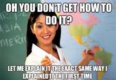OH YOU DON'T GET HOW TO DO IT? ASIA MERI LET ME EXPLAIN IT THE EXACT SAME WAY I EXPLAINED IT THE FIRST TIME quickmeme.com