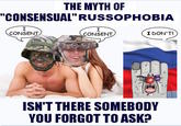 THE MYTH OF "CONSENSUAL"RUSSOPHOBIA I CONSENT I CONSENT I DON'T! ISN'T THERE SOMEBODY YOU FORGOT TO ASK?
