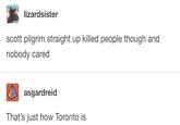 lizardsister scott pilgrim straight up killed people though and nobody cared asgardreid That's just how Toronto is