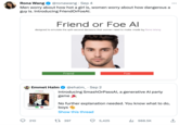 Rona Wang @ronawang Sep 4 Men worry about how hot a girl is, women worry about how dangerous a guy is. Introducing FriendOrFoeAl. Friend or Foe Al designed to emulate the split-second decisions that women need to make. made by Rona Wang Emmet Halm @ehalm_ Sep 2 smashorpass.ai 0:14 Friend 210 . Introducing SmashOrPassAl, a generative Al party game 1 397 Foe No further explanation needed. You know what to do, boys Show this thread 5,425 ₁988.5K ↑