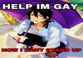 HELP IM GAY NOW I CANT STAND UP