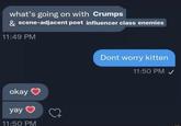 what's going on with Crumps & scene-adjacent poet influencer class enemies 11:49 PM okay yay 11:50 PM ♡7 Dont worry kitten 11:50 PM ✓