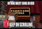 888888 SHANOW 888888 NOTHING WACKY GOING ON HERE FARMYARD PIZZA SISTE 0 CO KEEP ON SCROLLING